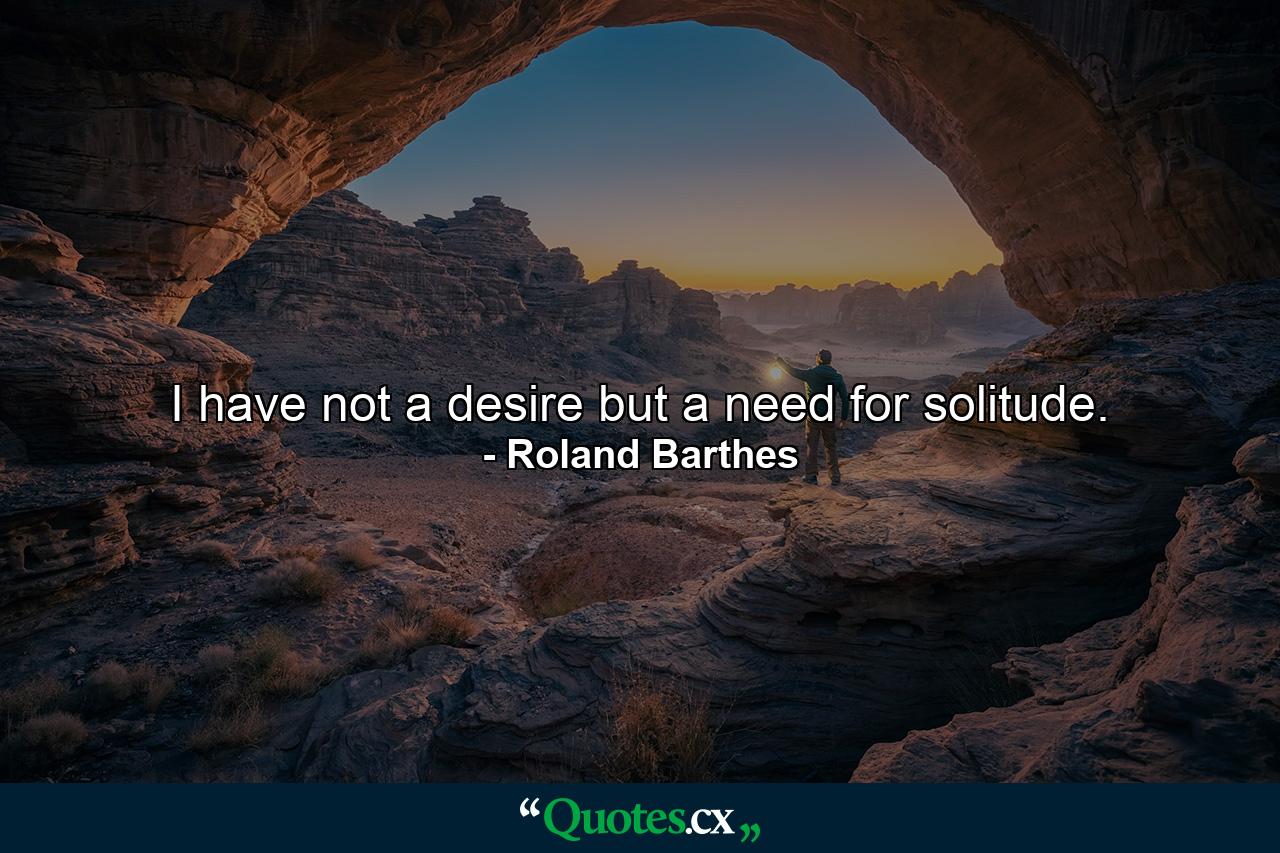 I have not a desire but a need for solitude. - Quote by Roland Barthes