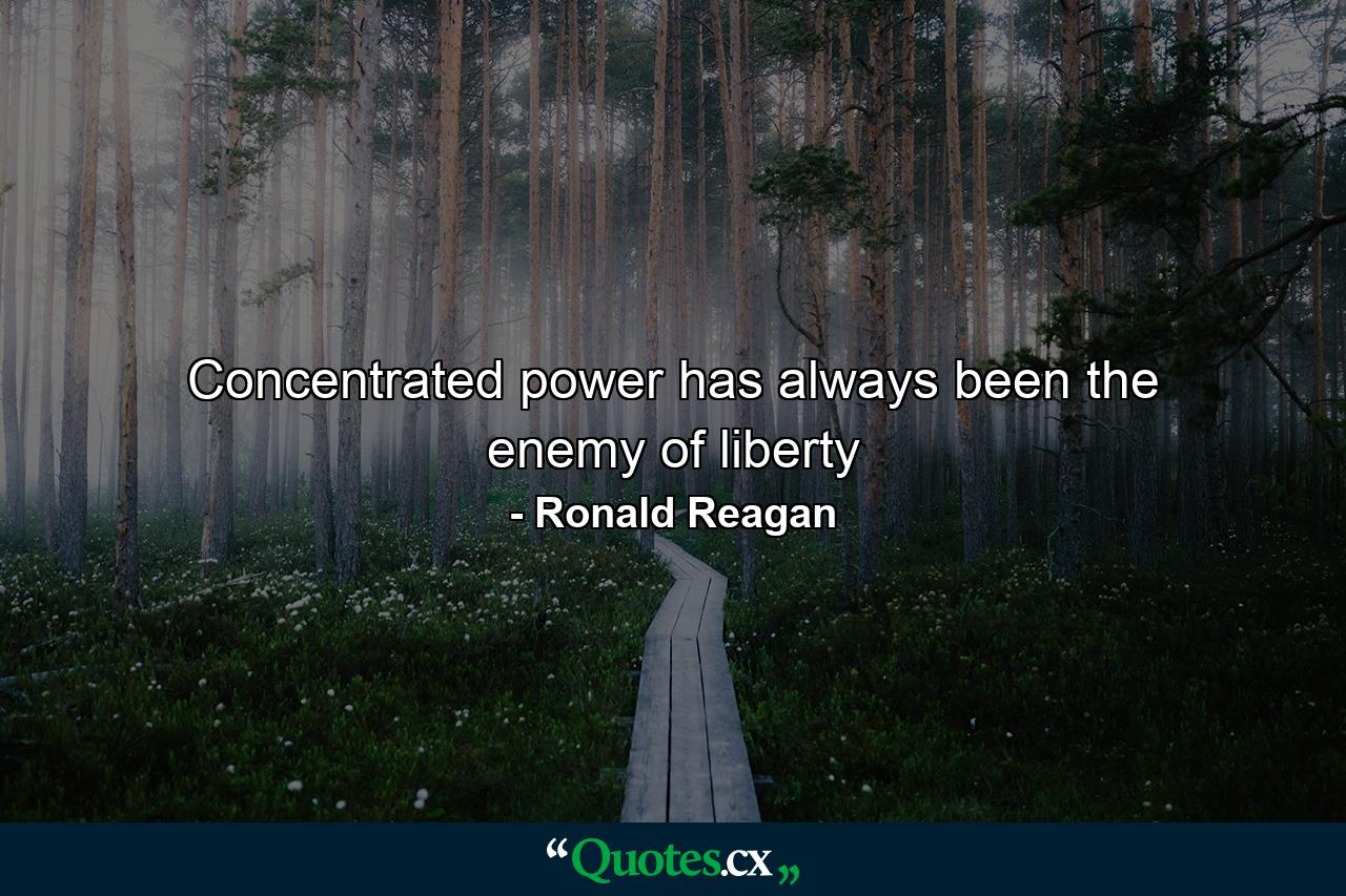 Concentrated power has always been the enemy of liberty - Quote by Ronald Reagan