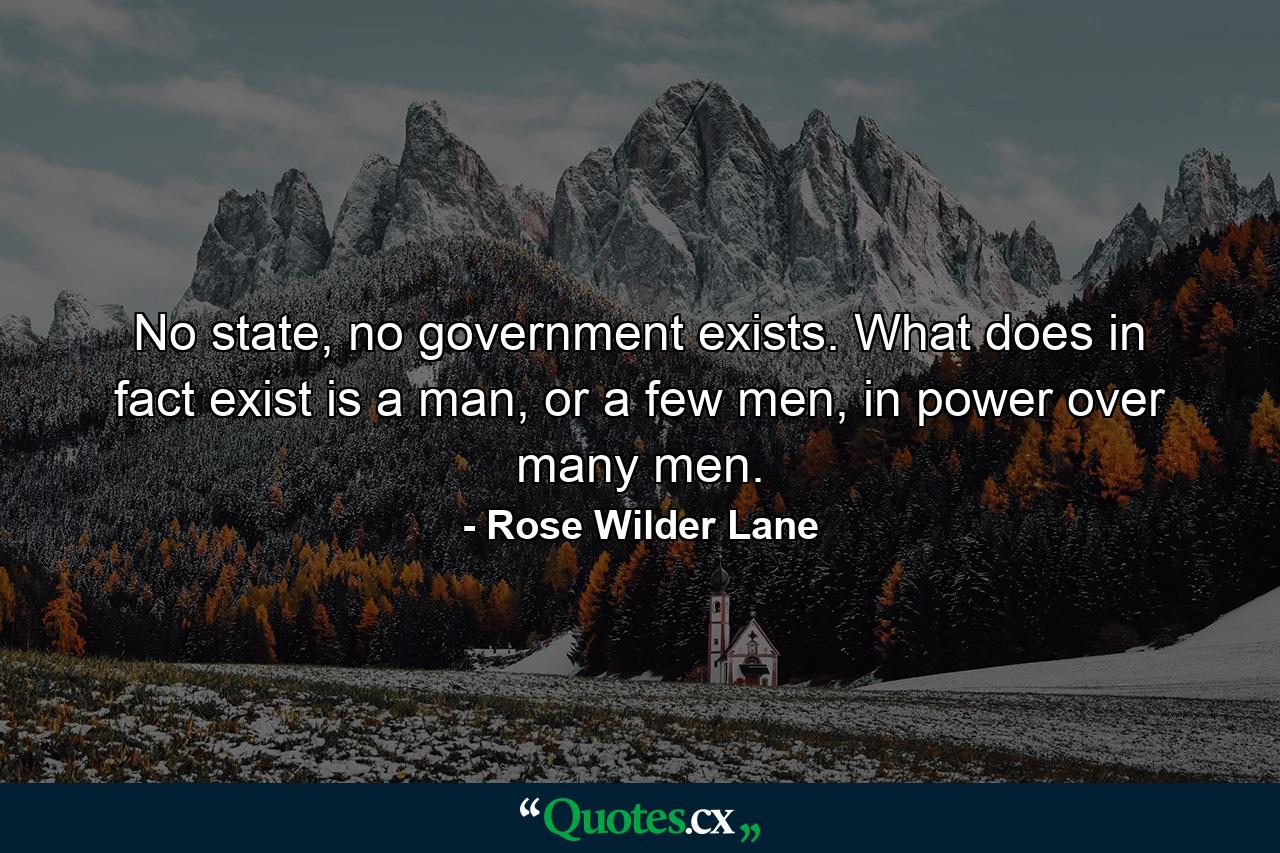 No state, no government exists. What does in fact exist is a man, or a few men, in power over many men. - Quote by Rose Wilder Lane