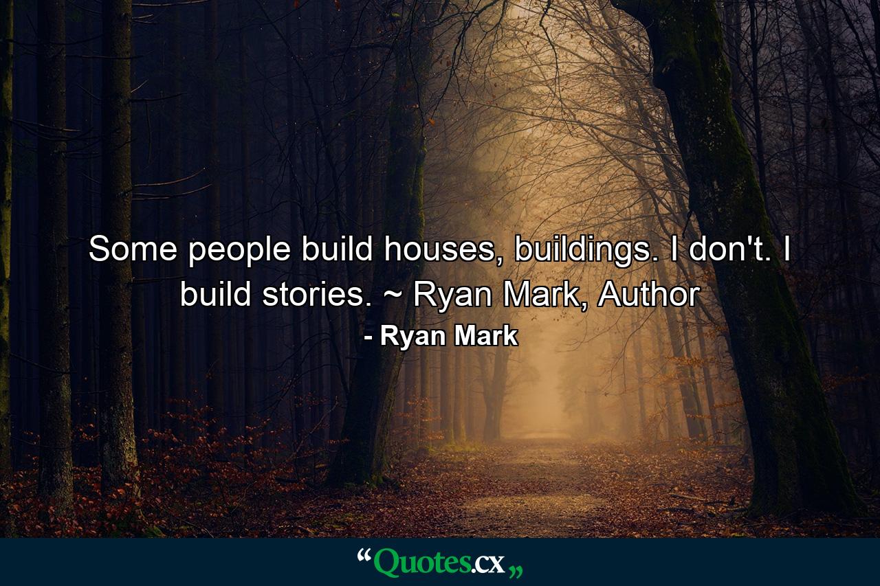 Some people build houses, buildings. I don't. I build stories. ~ Ryan Mark, Author - Quote by Ryan Mark