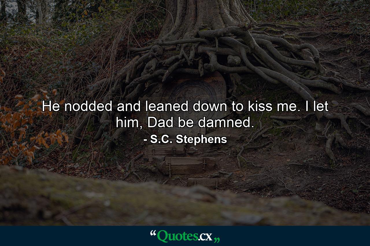 He nodded and leaned down to kiss me. I let him, Dad be damned. - Quote by S.C. Stephens