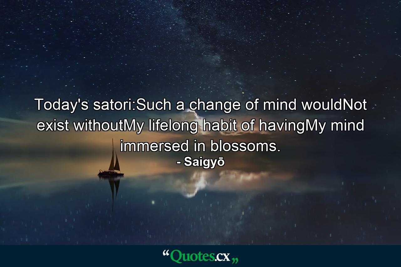 Today's satori:Such a change of mind wouldNot exist withoutMy lifelong habit of havingMy mind immersed in blossoms. - Quote by Saigyō