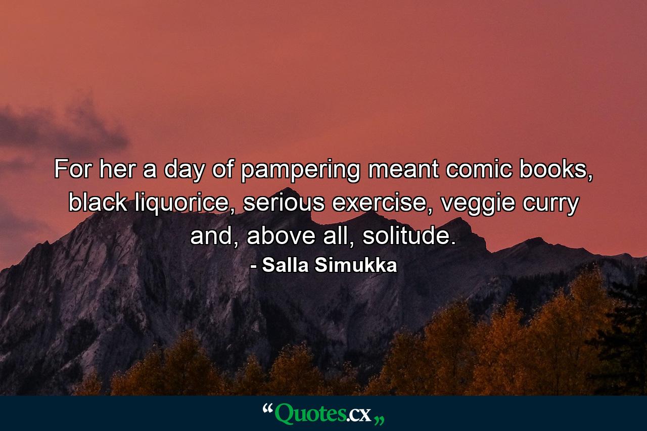 For her a day of pampering meant comic books, black liquorice, serious exercise, veggie curry and, above all, solitude. - Quote by Salla Simukka