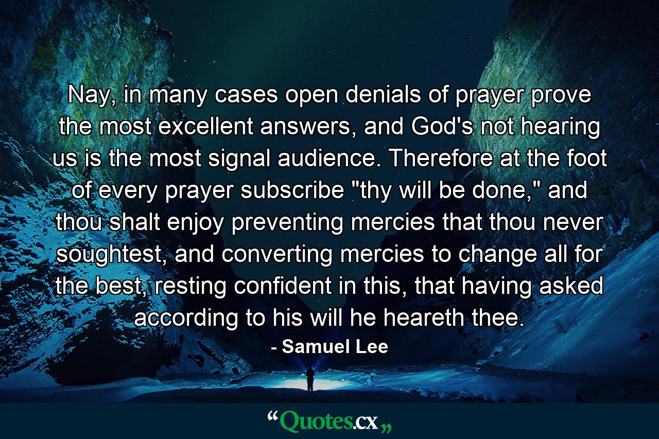 Nay, in many cases open denials of prayer prove the most excellent answers, and God's not hearing us is the most signal audience. Therefore at the foot of every prayer subscribe 