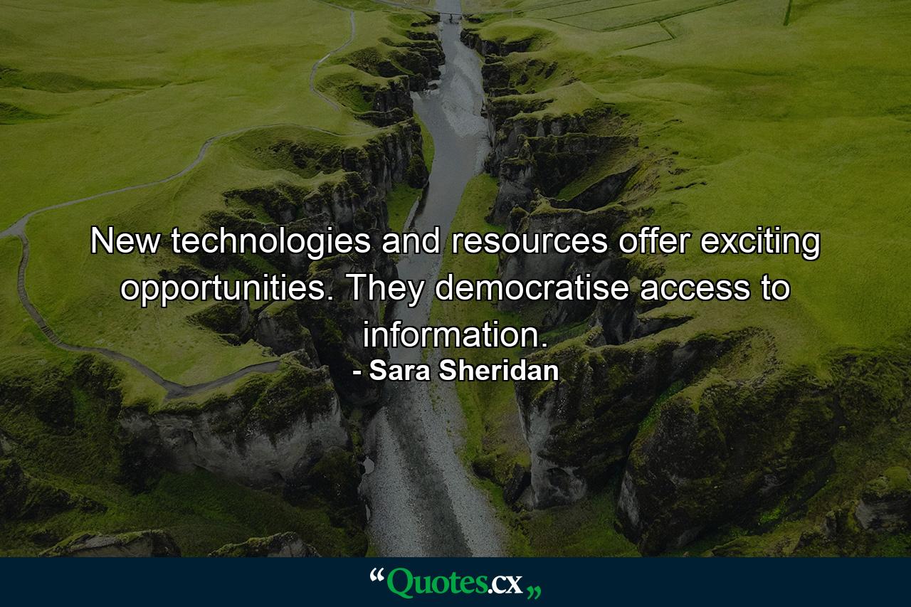 New technologies and resources offer exciting opportunities. They democratise access to information. - Quote by Sara Sheridan