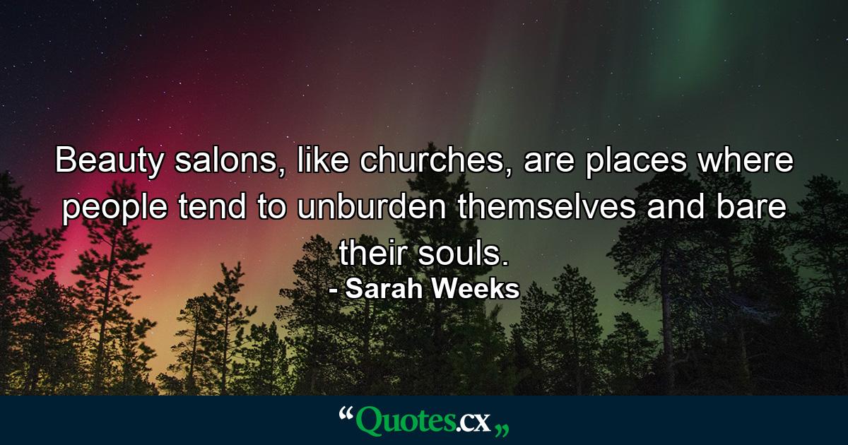 Beauty salons, like churches, are places where people tend to unburden themselves and bare their souls. - Quote by Sarah Weeks