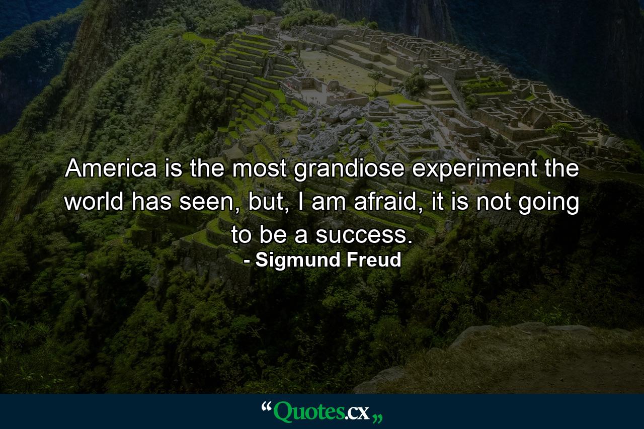 America is the most grandiose experiment the world has seen, but, I am afraid, it is not going to be a success. - Quote by Sigmund Freud