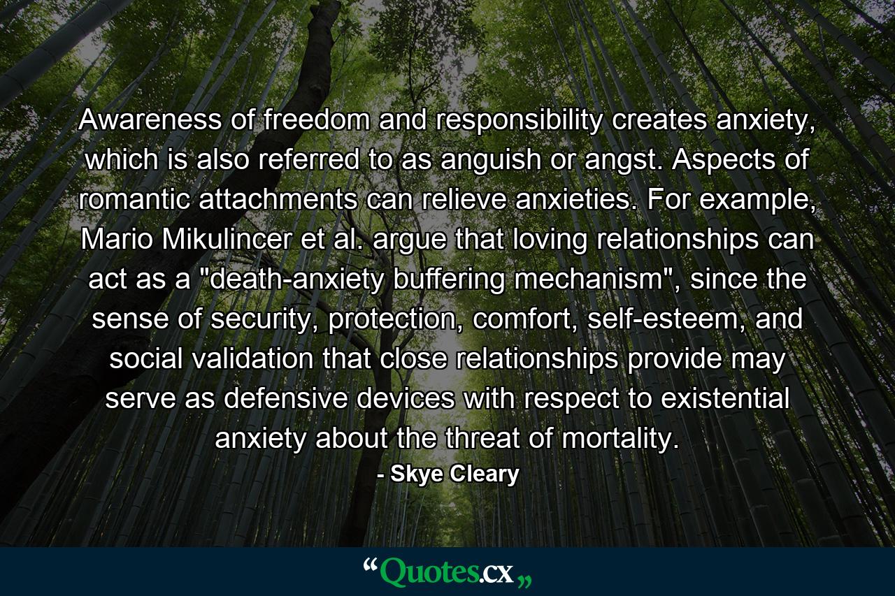 Awareness of freedom and responsibility creates anxiety, which is also referred to as anguish or angst. Aspects of romantic attachments can relieve anxieties. For example, Mario Mikulincer et al. argue that loving relationships can act as a 