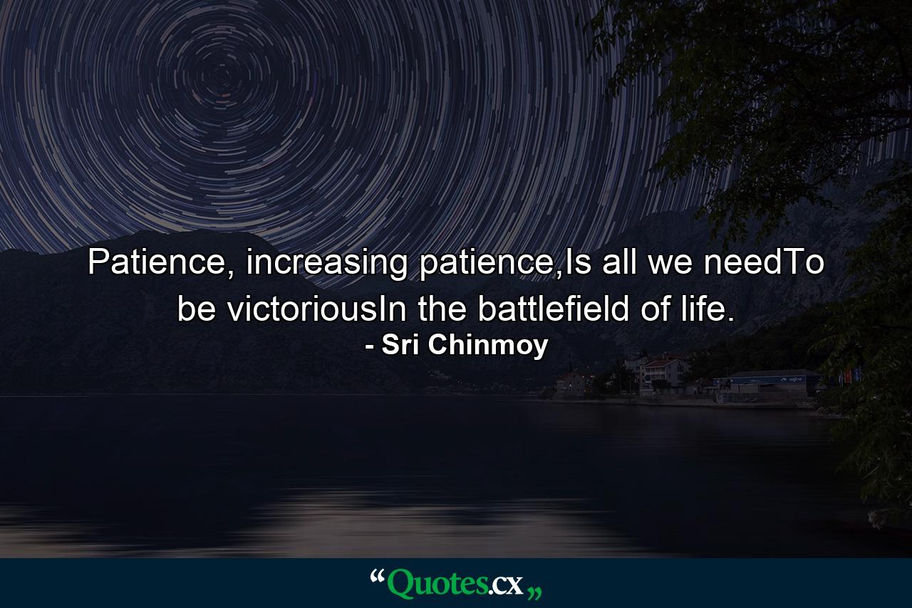 Patience, increasing patience,Is all we needTo be victoriousIn the battlefield of life. - Quote by Sri Chinmoy