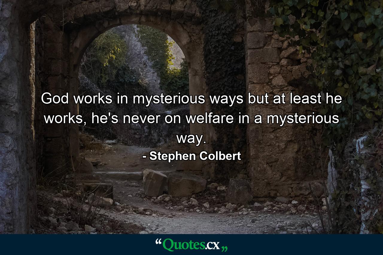 God works in mysterious ways but at least he works, he's never on welfare in a mysterious way. - Quote by Stephen Colbert