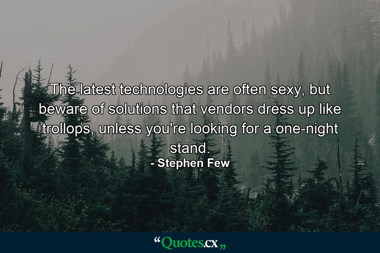 The latest technologies are often sexy, but beware of solutions that vendors dress up like trollops, unless you're looking for a one-night stand. - Quote by Stephen Few