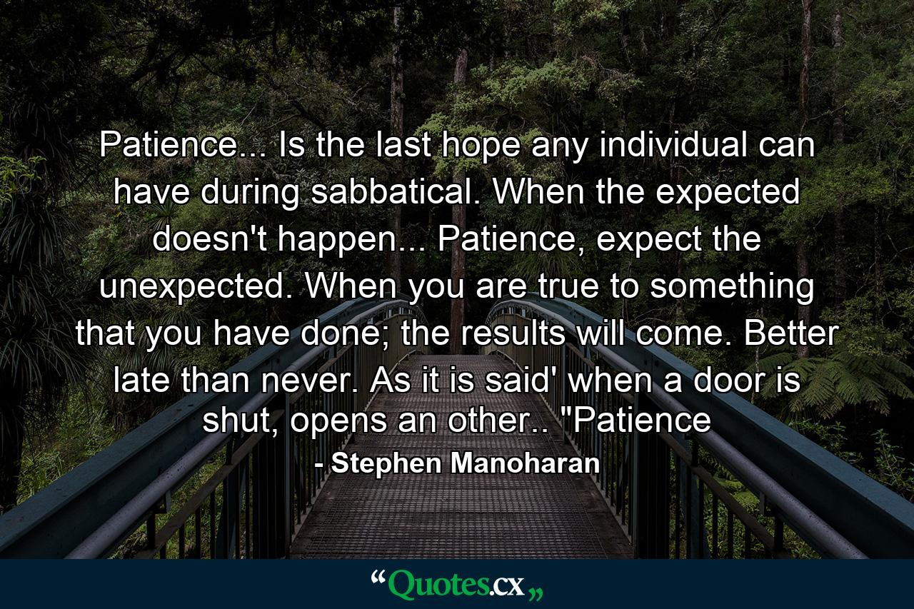 Patience... Is the last hope any individual can have during sabbatical. When the expected doesn't happen... Patience, expect the unexpected. When you are true to something that you have done; the results will come. Better late than never. As it is said' when a door is shut, opens an other.. 