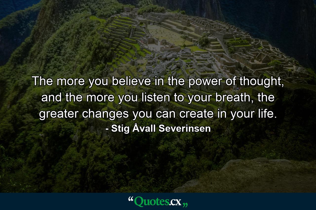 The more you believe in the power of thought, and the more you listen to your breath, the greater changes you can create in your life. - Quote by Stig Åvall Severinsen