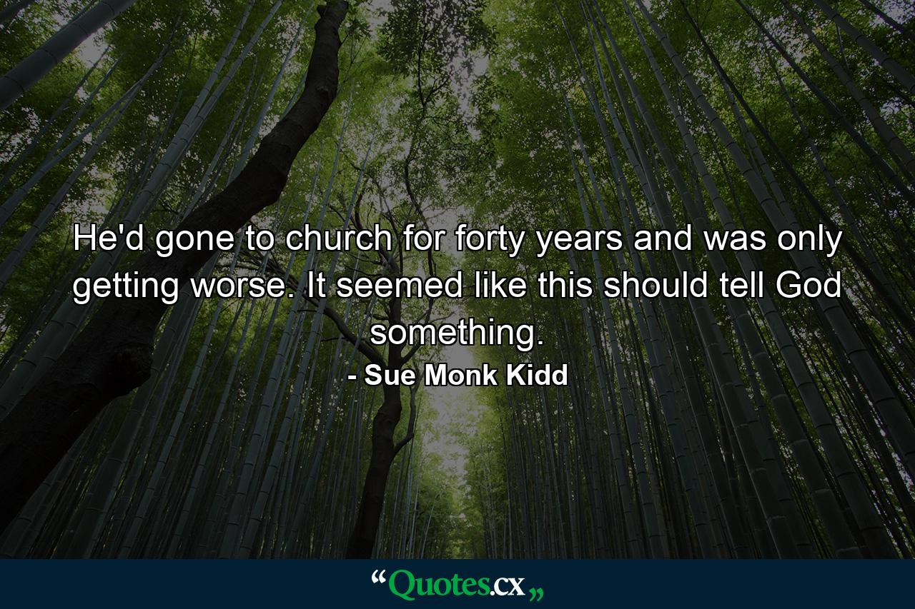 He'd gone to church for forty years and was only getting worse. It seemed like this should tell God something. - Quote by Sue Monk Kidd