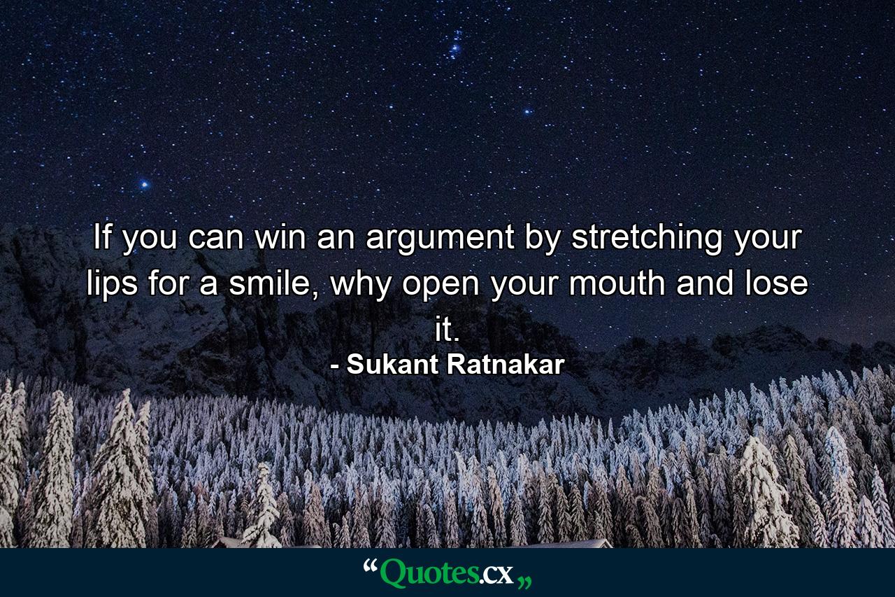 If you can win an argument by stretching your lips for a smile, why open your mouth and lose it. - Quote by Sukant Ratnakar