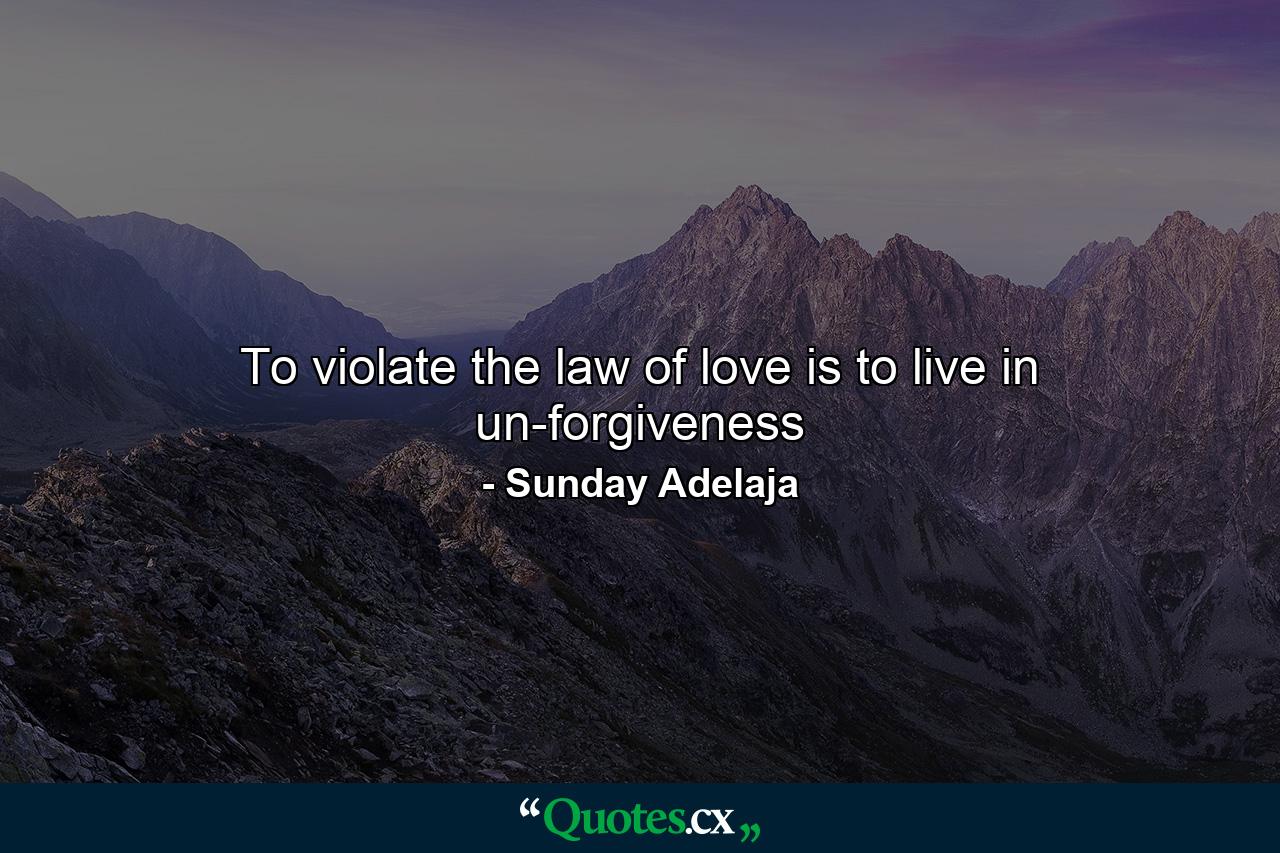 To violate the law of love is to live in un-forgiveness - Quote by Sunday Adelaja