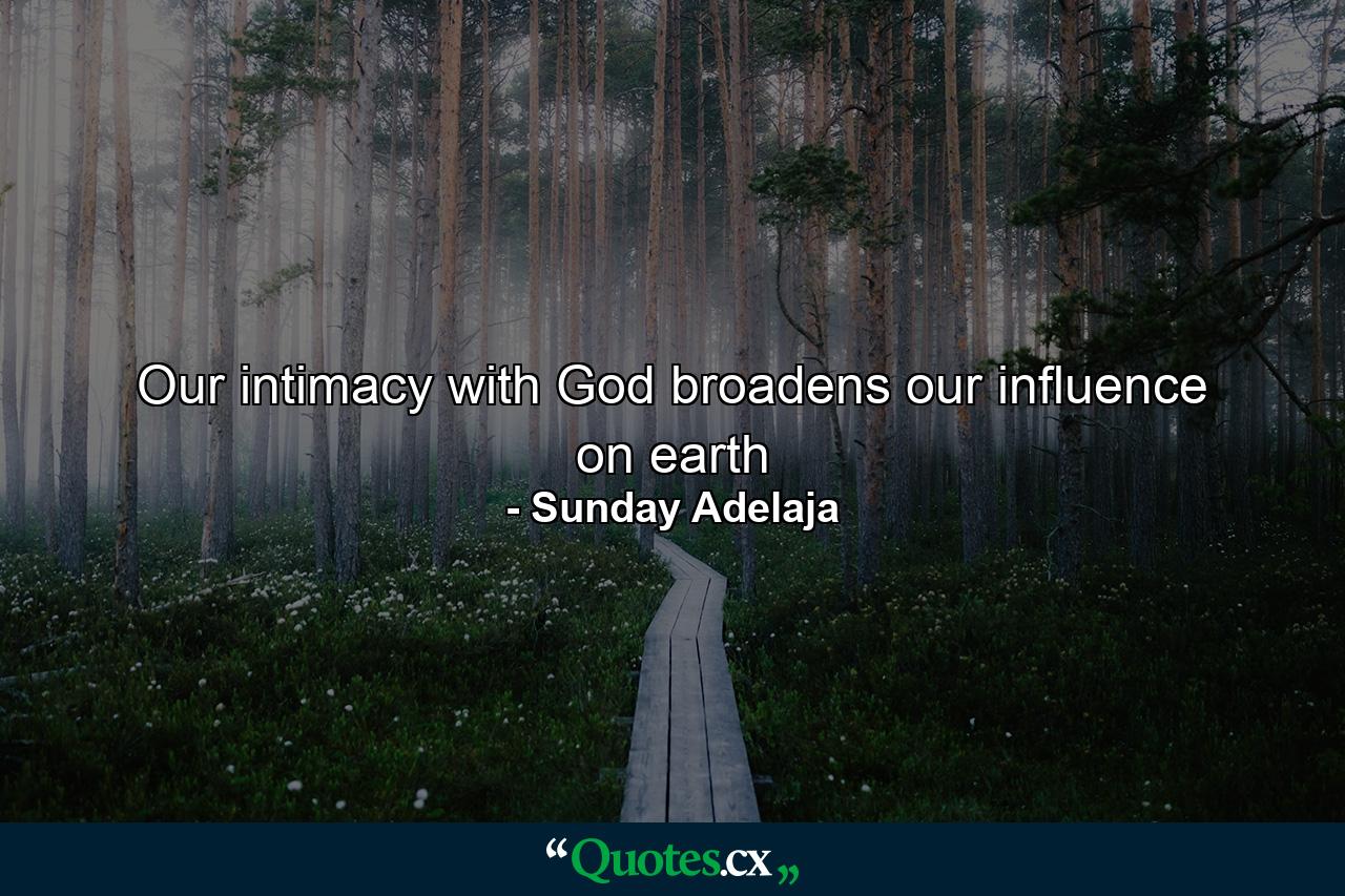 Our intimacy with God broadens our influence on earth - Quote by Sunday Adelaja