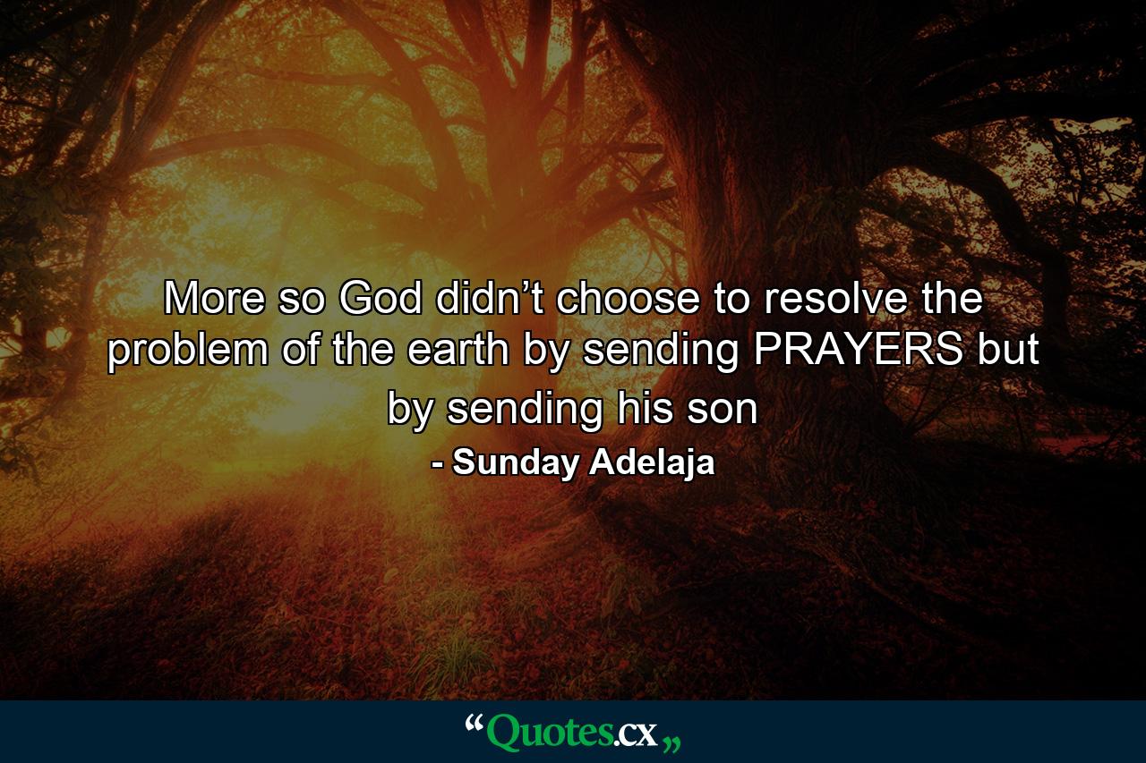 More so God didn’t choose to resolve the problem of the earth by sending PRAYERS but by sending his son - Quote by Sunday Adelaja