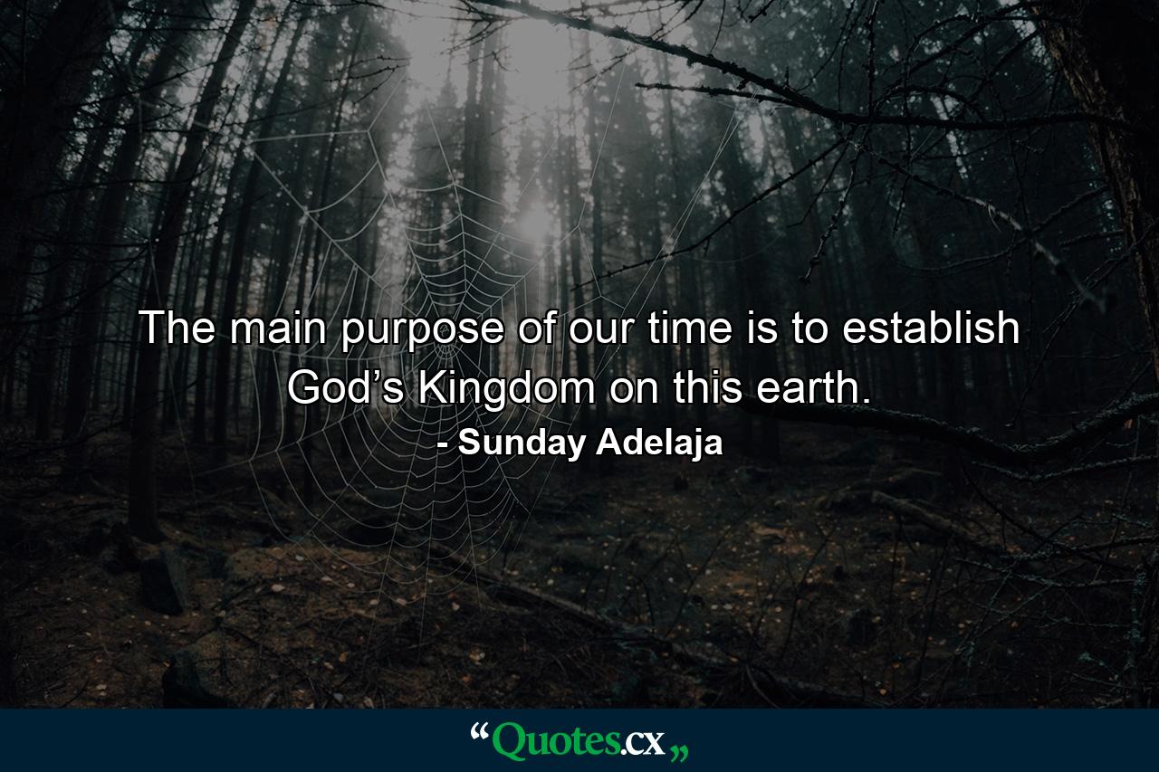 The main purpose of our time is to establish God’s Kingdom on this earth. - Quote by Sunday Adelaja