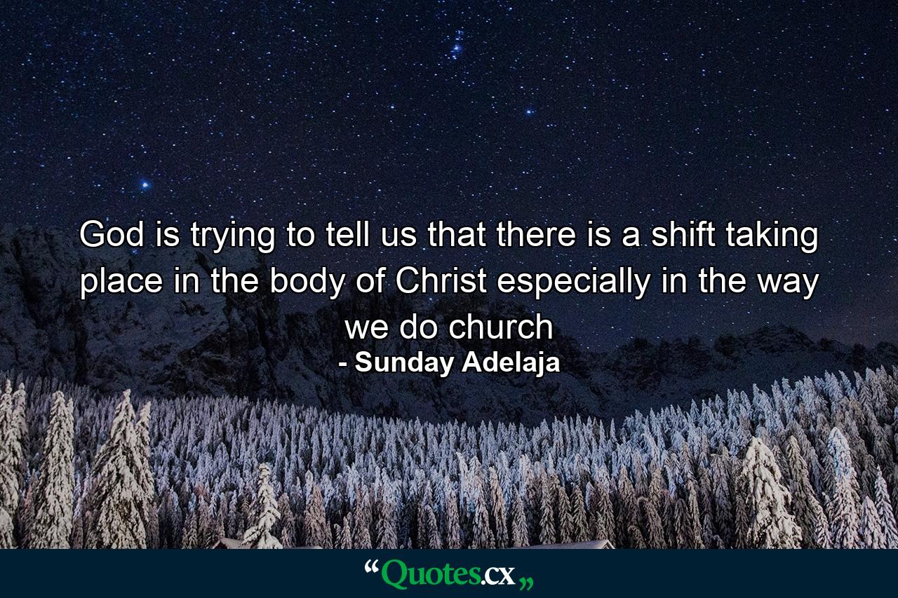 God is trying to tell us that there is a shift taking place in the body of Christ especially in the way we do church - Quote by Sunday Adelaja