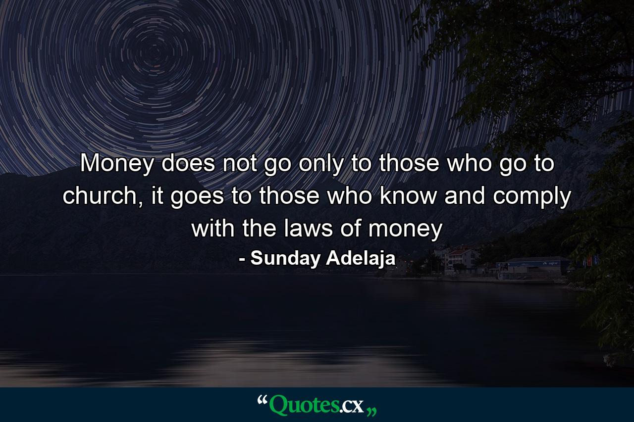 Money does not go only to those who go to church, it goes to those who know and comply with the laws of money - Quote by Sunday Adelaja