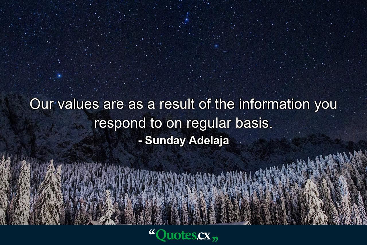 Our values are as a result of the information you respond to on regular basis. - Quote by Sunday Adelaja