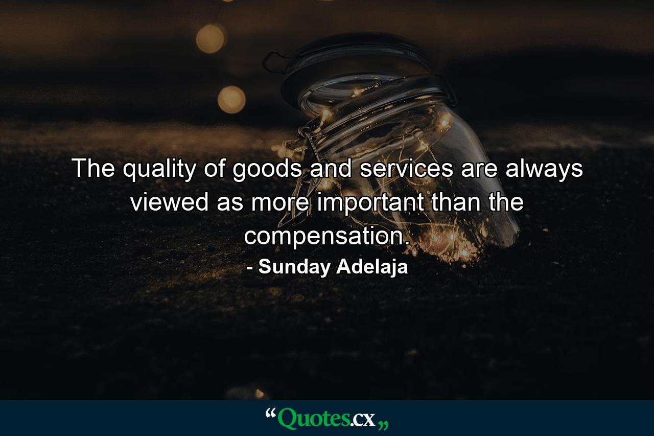 The quality of goods and services are always viewed as more important than the compensation. - Quote by Sunday Adelaja