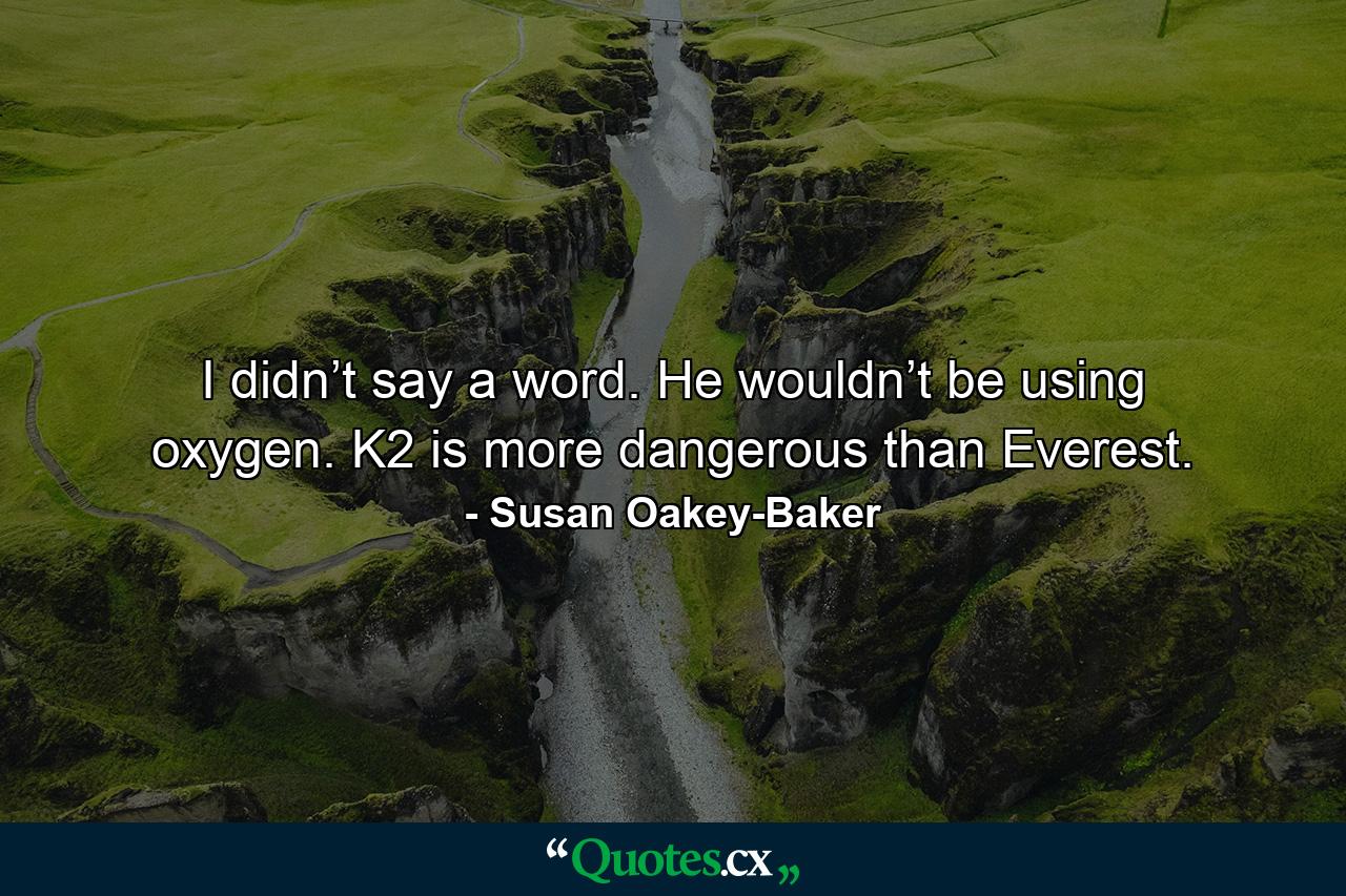 I didn’t say a word. He wouldn’t be using oxygen. K2 is more dangerous than Everest. - Quote by Susan Oakey-Baker