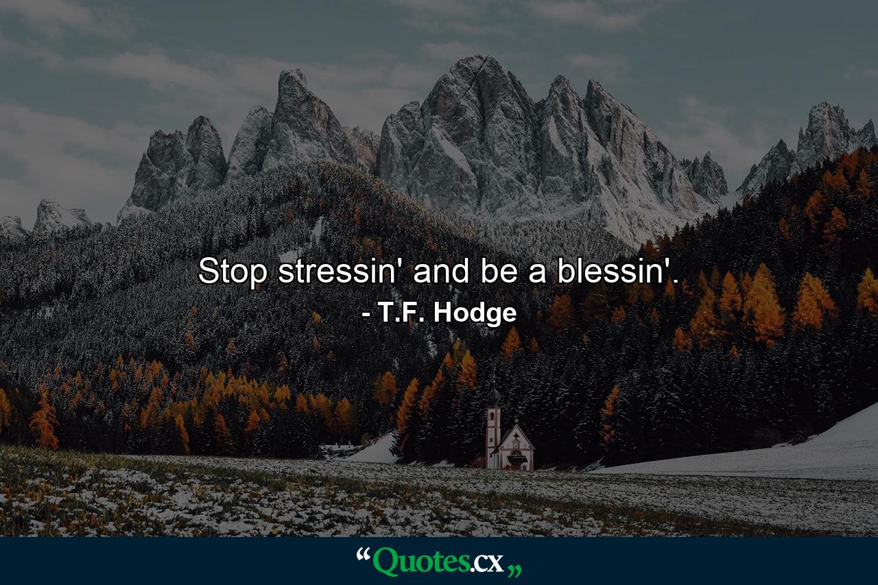 Stop stressin' and be a blessin'. - Quote by T.F. Hodge