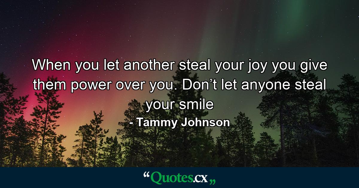 When you let another steal your joy you give them power over you. Don’t let anyone steal your smile - Quote by Tammy Johnson