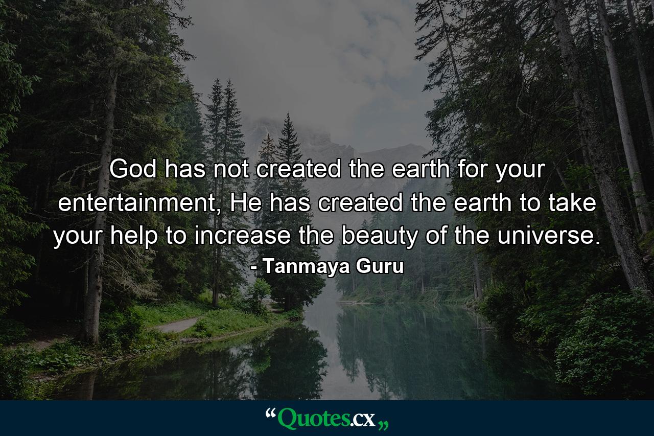 God has not created the earth for your entertainment, He has created the earth to take your help to increase the beauty of the universe. - Quote by Tanmaya Guru