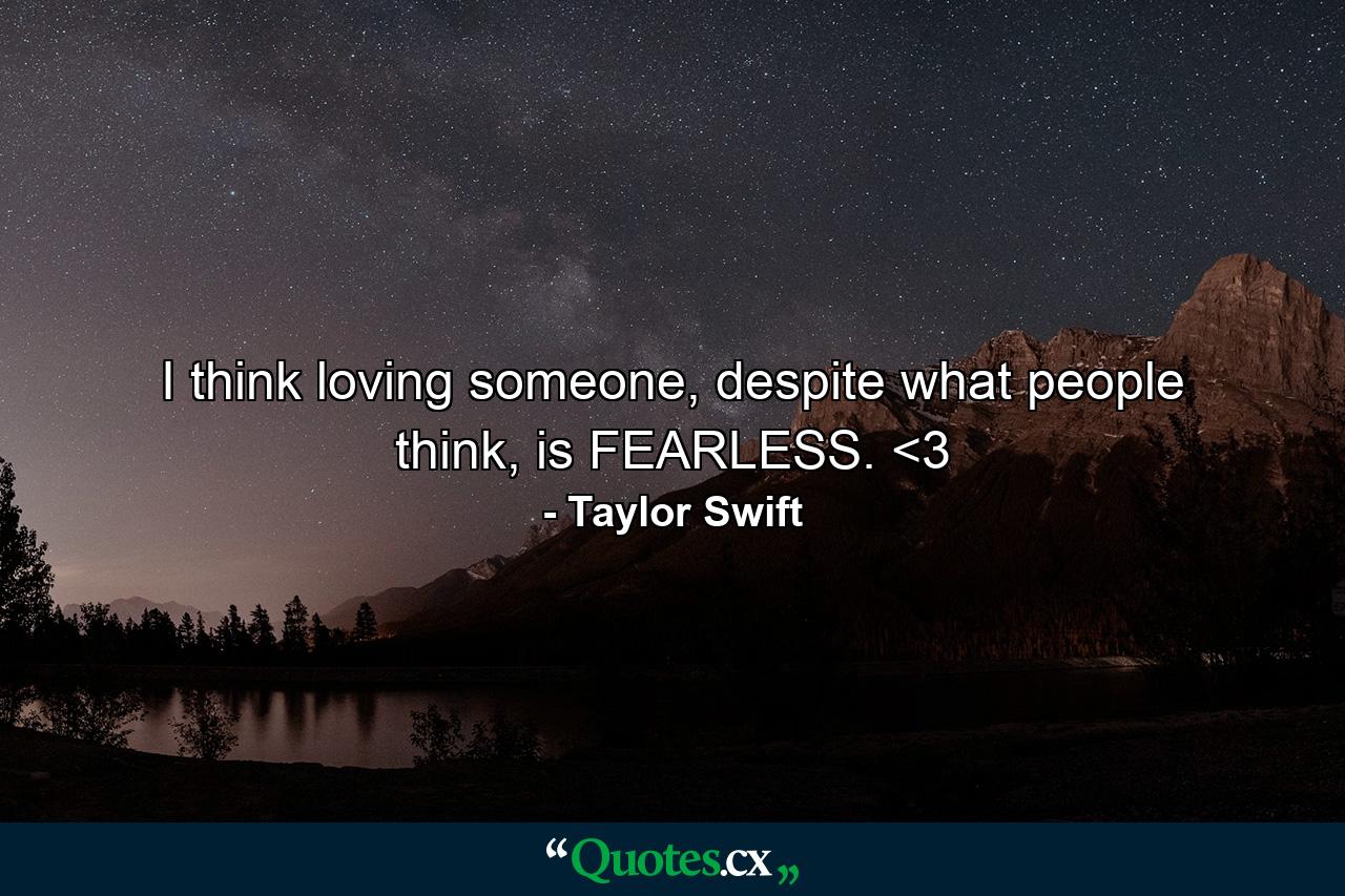 I think loving someone, despite what people think, is FEARLESS. <3 - Quote by Taylor Swift