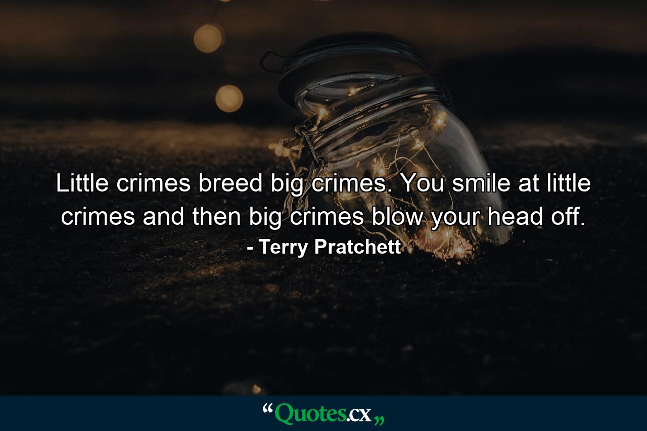 Little crimes breed big crimes. You smile at little crimes and then big crimes blow your head off. - Quote by Terry Pratchett