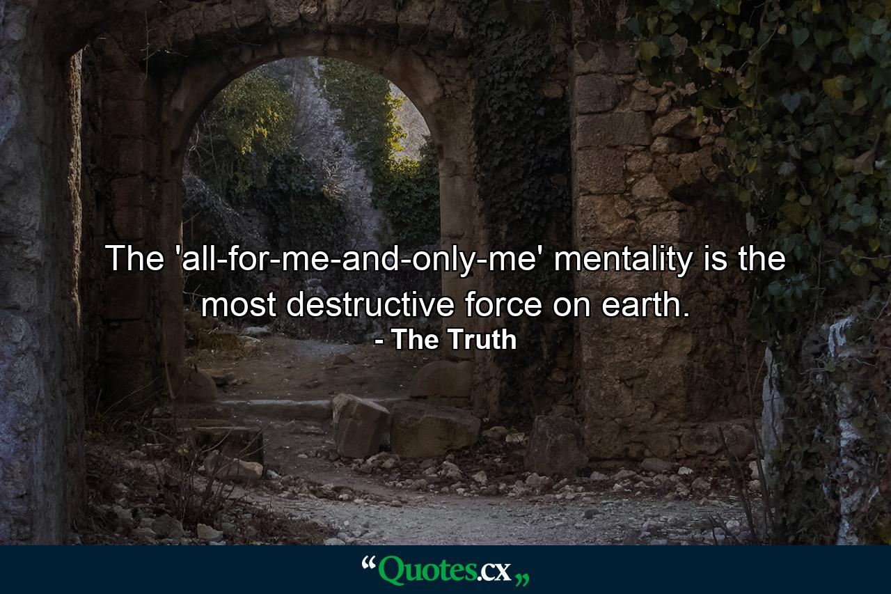 The 'all-for-me-and-only-me' mentality is the most destructive force on earth. - Quote by The Truth