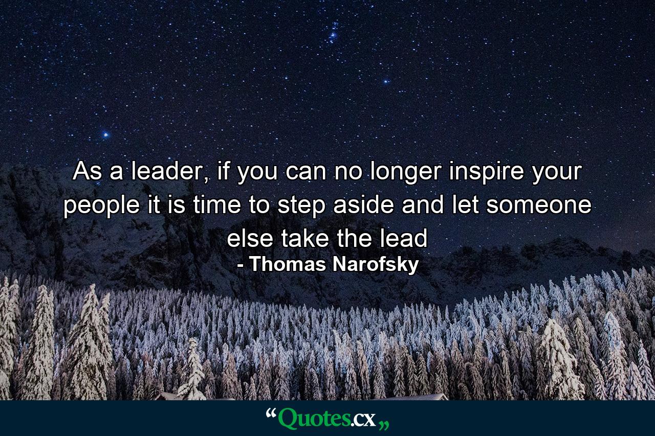 As a leader, if you can no longer inspire your people it is time to step aside and let someone else take the lead - Quote by Thomas Narofsky