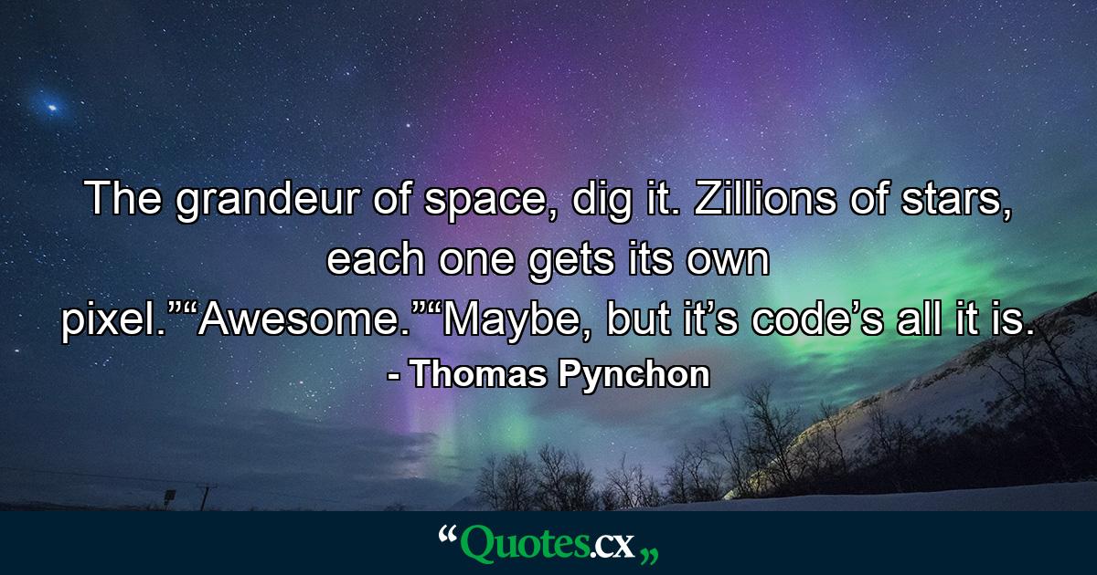 The grandeur of space, dig it. Zillions of stars, each one gets its own pixel.”“Awesome.”“Maybe, but it’s code’s all it is. - Quote by Thomas Pynchon