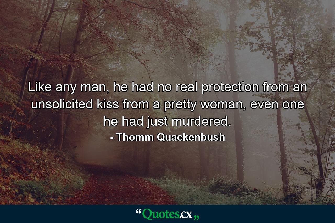 Like any man, he had no real protection from an unsolicited kiss from a pretty woman, even one he had just murdered. - Quote by Thomm Quackenbush