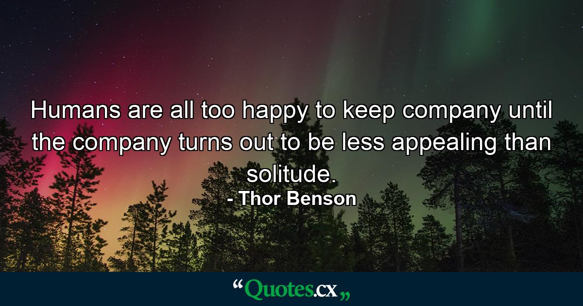 Humans are all too happy to keep company until the company turns out to be less appealing than solitude. - Quote by Thor Benson