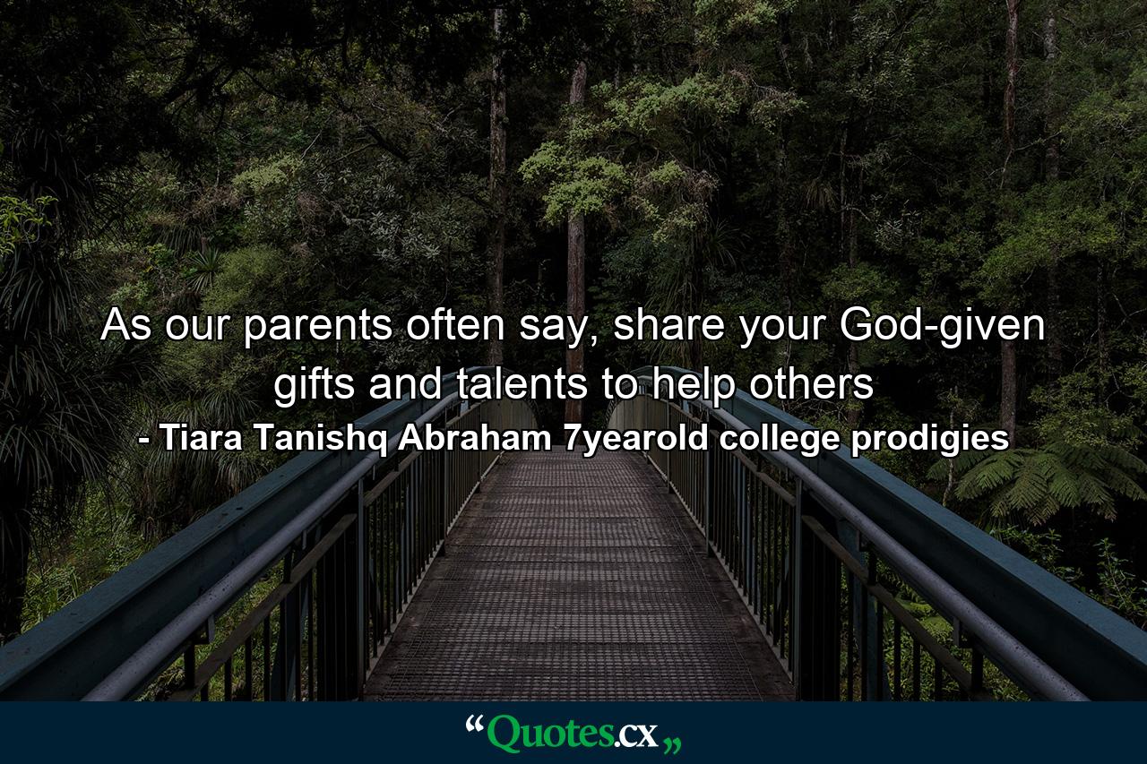 As our parents often say, share your God-given gifts and talents to help others - Quote by Tiara Tanishq Abraham 7yearold college prodigies