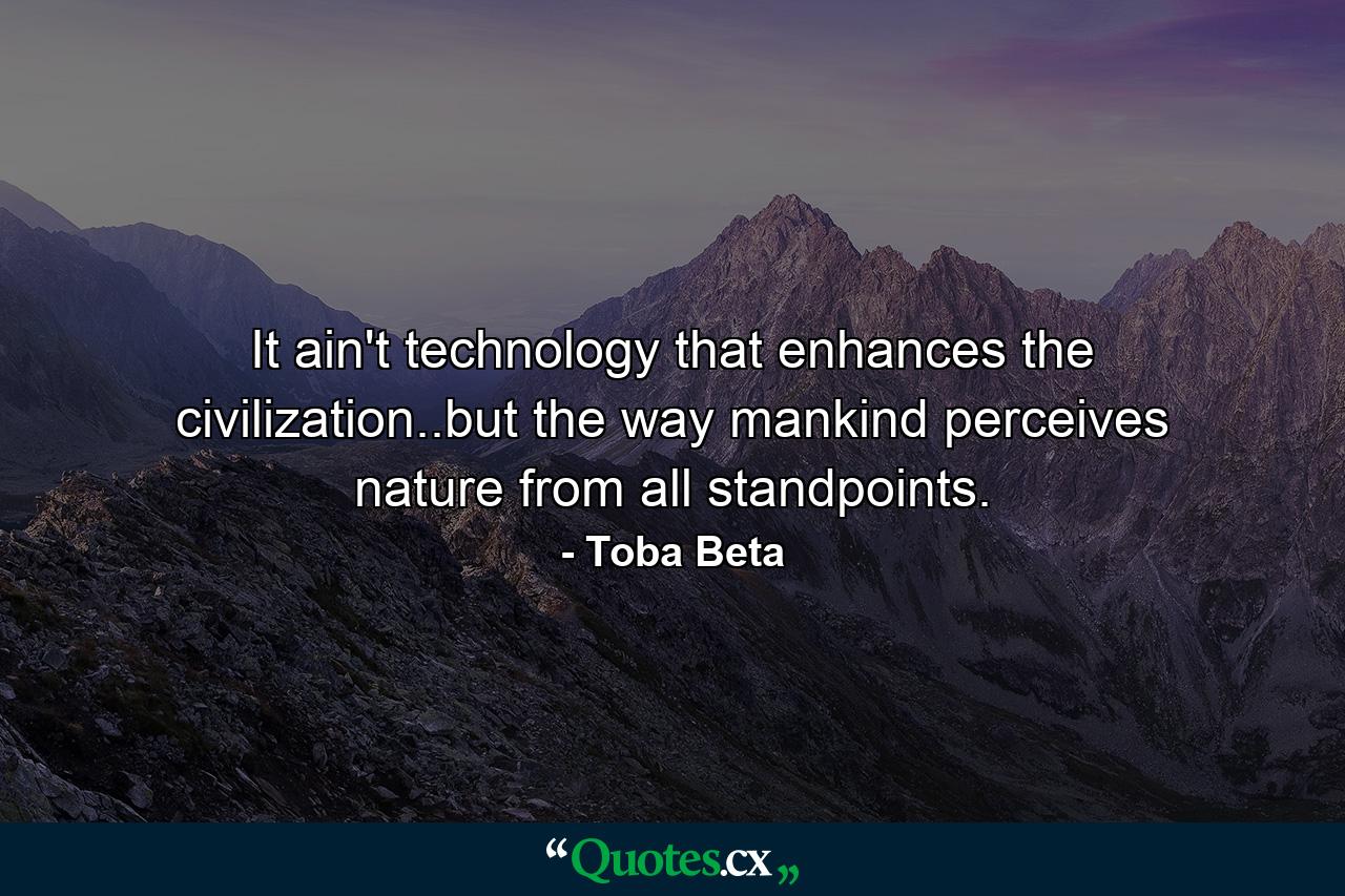 It ain't technology that enhances the civilization..but the way mankind perceives nature from all standpoints. - Quote by Toba Beta