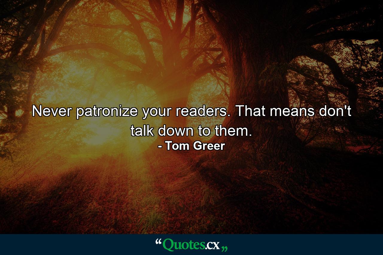 Never patronize your readers. That means don't talk down to them. - Quote by Tom Greer