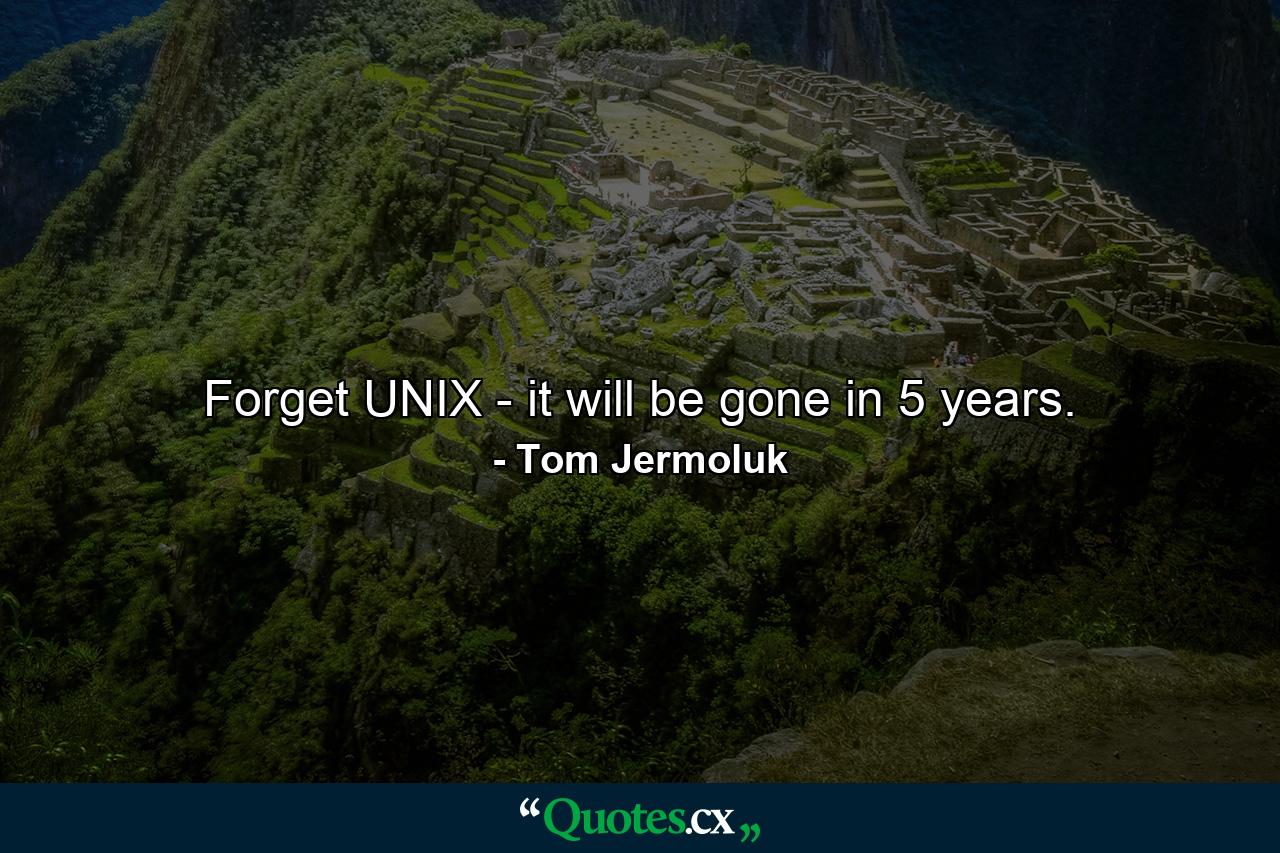 Forget UNIX - it will be gone in 5 years. - Quote by Tom Jermoluk