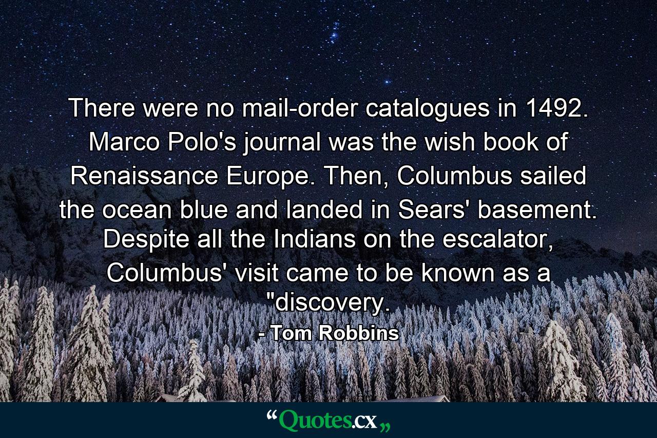 There were no mail-order catalogues in 1492. Marco Polo's journal was the wish book of Renaissance Europe. Then, Columbus sailed the ocean blue and landed in Sears' basement. Despite all the Indians on the escalator, Columbus' visit came to be known as a 