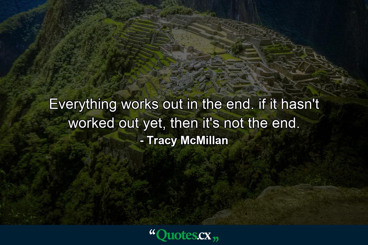 Everything works out in the end. if it hasn't worked out yet, then it's not the end. - Quote by Tracy McMillan