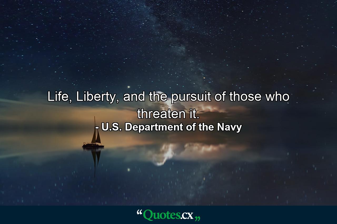 Life, Liberty, and the pursuit of those who threaten it. - Quote by U.S. Department of the Navy