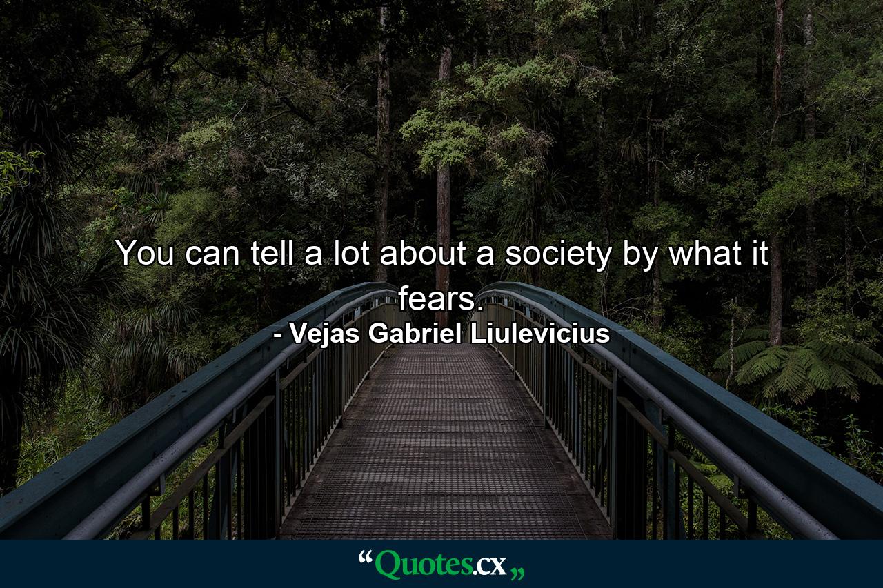 You can tell a lot about a society by what it fears. - Quote by Vejas Gabriel Liulevicius