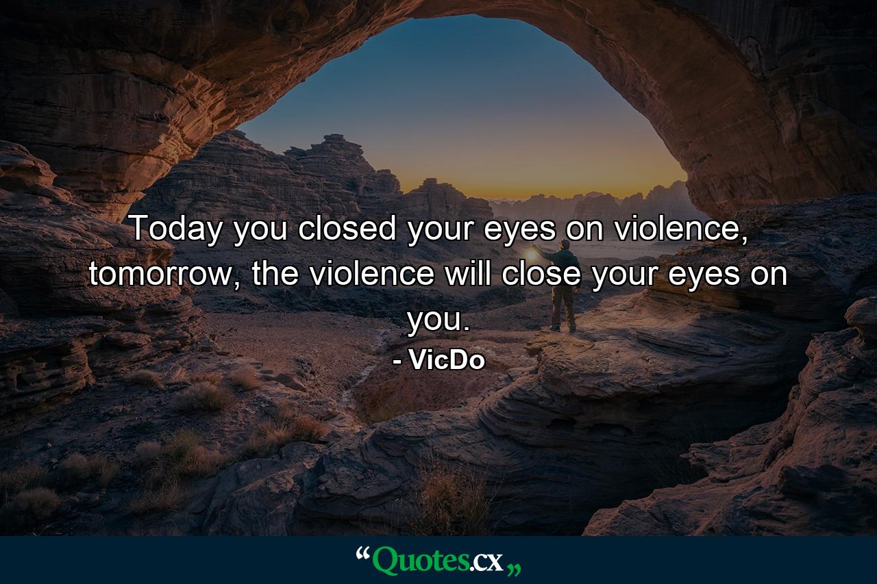 Today you closed your eyes on violence, tomorrow, the violence will close your eyes on you. - Quote by VicDo