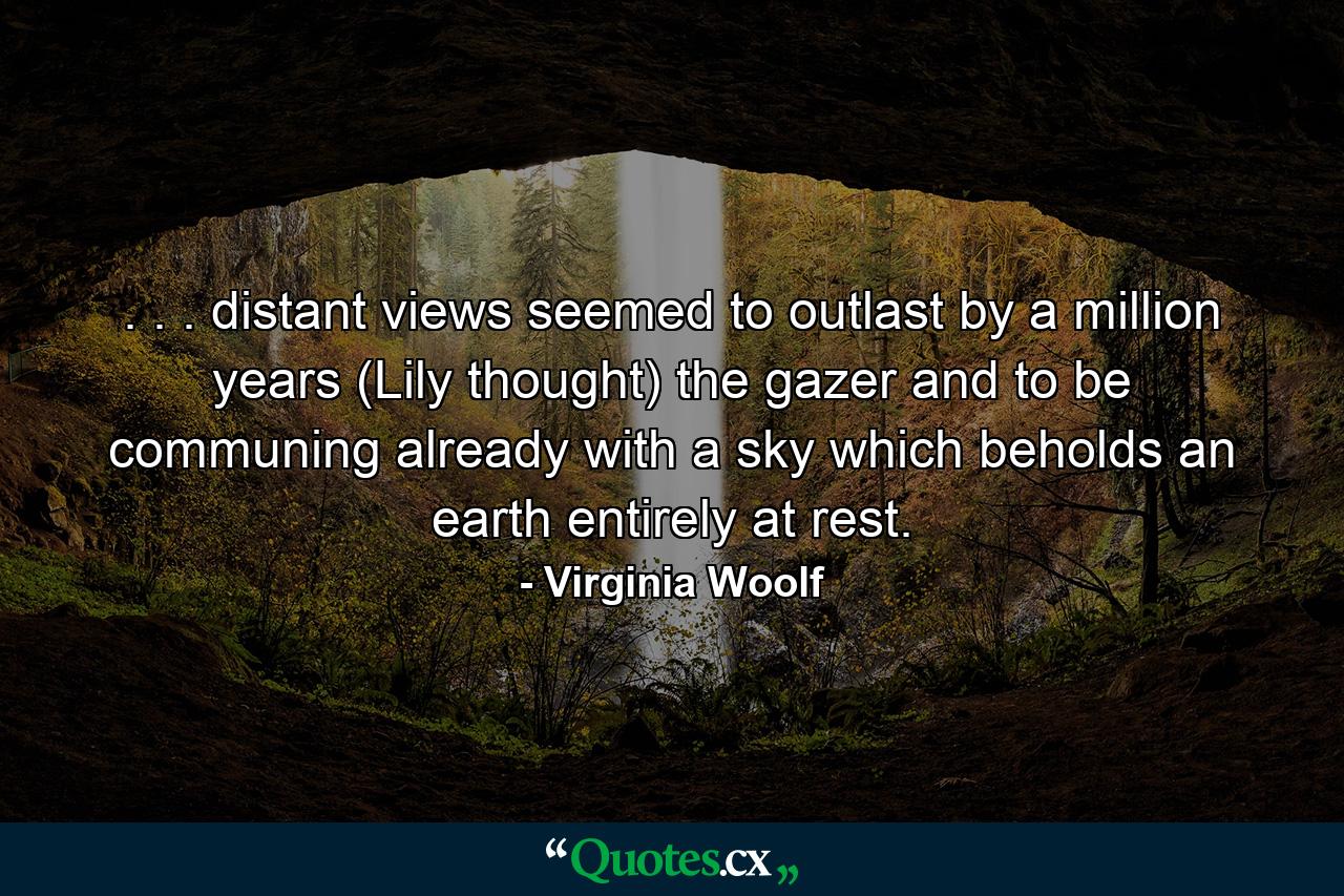 . . . distant views seemed to outlast by a million years (Lily thought) the gazer and to be communing already with a sky which beholds an earth entirely at rest. - Quote by Virginia Woolf