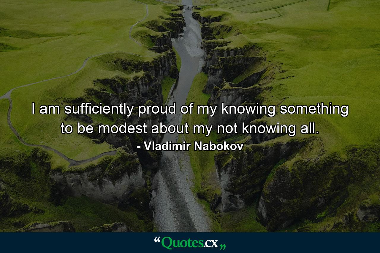 I am sufficiently proud of my knowing something to be modest about my not knowing all. - Quote by Vladimir Nabokov