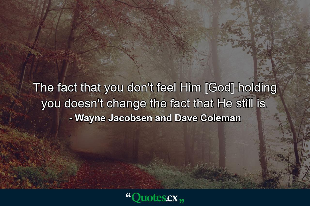 The fact that you don't feel Him [God] holding you doesn't change the fact that He still is. - Quote by Wayne Jacobsen and Dave Coleman